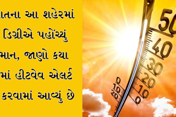 ગુજરાતના આ શહેરમાં 46 ડિગ્રીએ પહોંચ્યું તાપમાન, જાણો કયા શહેરમાં હીટવેવ એલર્ટ જારી કરવામાં આવ્યું છે